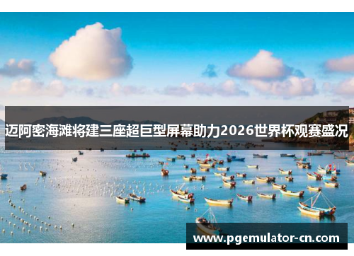 迈阿密海滩将建三座超巨型屏幕助力2026世界杯观赛盛况 迈阿密海滩将建三座超巨型屏幕助力2026世界杯观赛盛况