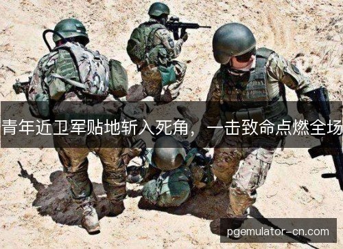 青年近卫军贴地斩入死角，一击致命点燃全场
