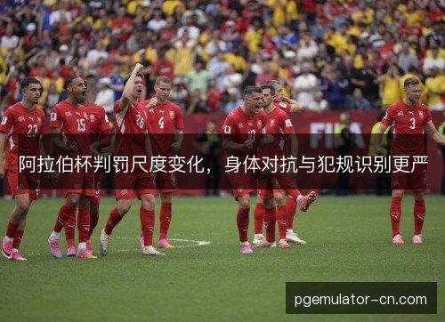 阿拉伯杯判罚尺度变化，身体对抗与犯规识别更严